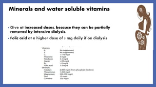 Minerals and water soluble vitamins
• Give at increased doses, because they can be partially
removed by intensive dialysis.
• Folic acid at a higher dose of 5 mg daily if on dialysis
 