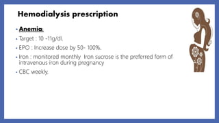 Hemodialysis prescription
• Anemia:
• Target : 10 -11g/dl.
• EPO : Increase dose by 50- 100%.
• Iron : monitored monthly Iron sucrose is the preferred form of
intravenous iron during pregnancy
• CBC weekly.
 