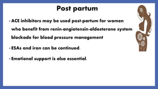 Post partum
• ACE inhibitors may be used post-partum for women
who benefit from renin-angiotensin-aldosterone system
blockade for blood pressure management
• ESAs and iron can be continued.
• Emotional support is also essential.
 