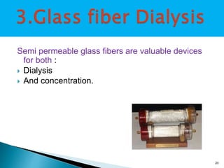 Semi permeable glass fibers are valuable devices 
for both : 
 Dialysis 
 And concentration. 
20 
 