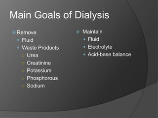 Main Goals of Dialysis
 Remove                Maintain
   Fluid                 Fluid
   Waste Products        Electrolyte
    ○ Urea                Acid-base balance
    ○ Creatinine
    ○ Potassium
    ○ Phosphorous
    ○ Sodium
 
