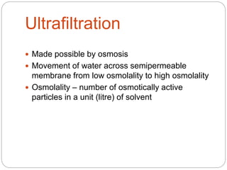 Ultrafiltration
 Made possible by osmosis
 Movement of water across semipermeable
membrane from low osmolality to high osmolality
 Osmolality – number of osmotically active
particles in a unit (litre) of solvent
 