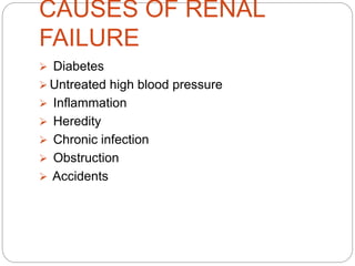 CAUSES OF RENAL
FAILURE
 Diabetes
 Untreated high blood pressure
 Inflammation
 Heredity
 Chronic infection
 Obstruction
 Accidents
 