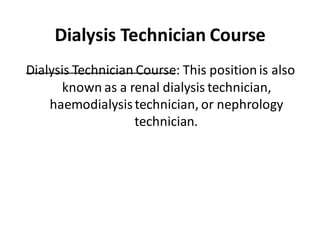 Dialysis Technician Course
Dialysis Technician Course: This positionis also
known as a renal dialysis technician,
haemodialysistechnician, or nephrology
technician.
 