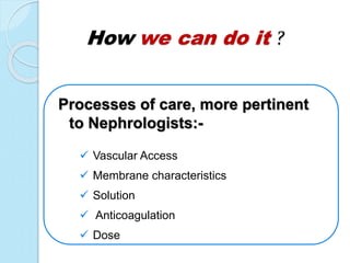 How we can do it ?
Processes of care, more pertinent
to Nephrologists:-
 Vascular Access
 Membrane characteristics
 Solution
 Anticoagulation
 Dose
 