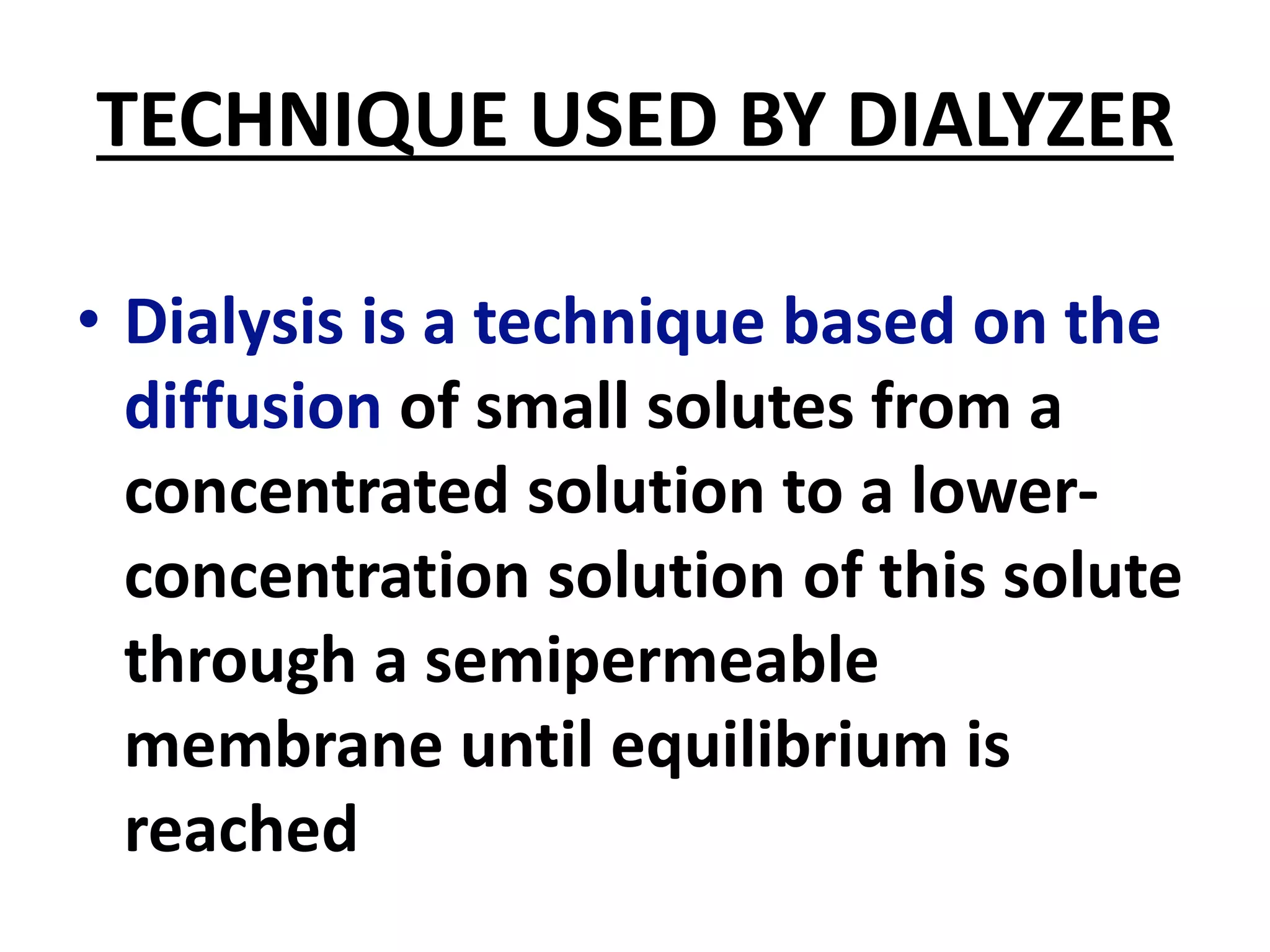 TECHNIQUE USED BY DIALYZER
• Dialysis is a technique based on the
diffusion of small solutes from a
concentrated solution to a lower-
concentration solution of this solute
through a semipermeable
membrane until equilibrium is
reached
 