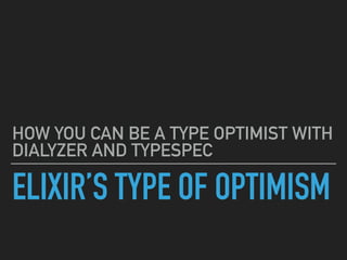 ELIXIR’S TYPE OF OPTIMISM
HOW YOU CAN BE A TYPE OPTIMIST WITH
DIALYZER AND TYPESPEC
 