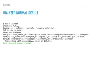 CARDS
DIALYZER NORMAL RESULT
$ mix dialyzer
Checking PLT...
[:compiler, :elixir, :kernel, :logger, :stdlib]
PLT is up to d...