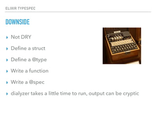 ELIXIR TYPESPEC
DOWNSIDE
▸ Not DRY
▸ Deﬁne a struct
▸ Deﬁne a @type
▸ Write a function
▸ Write a @spec
▸ dialyzer takes a ...
