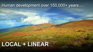 Human development over 150,000+ years…
LOCAL + LINEAR
 