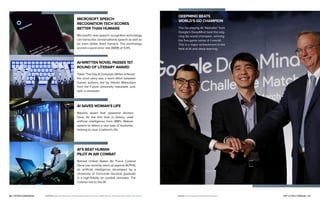 24 | PETER DIAMANDIS TOP 10 TECH TRENDS | 25
MICROSOFT SPEECH
RECOGNITION TECH SCORES
BETTER THAN HUMANS
Microsoft's new speech recognition technology
can transcribe conversational speech as well as
(or even better than) humans. The technology
scored a word error rate (WER) of 5.9%.
AI-WRITTEN NOVEL PASSES 1ST
ROUND OF LITERARY AWARD
Titled ‘The Day A Computer Writes A Novel,’
the short story was a team effort between
human authors, led by Hitoshi Matsubara
from the Future University Hakodate, and,
well, a computer.
AI SAVES WOMAN’S LIFE
Reports assert that Japanese doctors
have, for the first time in history, used
artificial intelligence from IBM’s Watson
system to detect a rare type of leukemia,
helping to save a patient's life.
AI’S BEAT HUMAN
PILOT IN AIR COMBAT
Retired United States Air Force Colonel
Gene Lee recently went up against ALPHA,
an artificial intelligence developed by a
University of Cincinnati doctoral graduate
in a high-fidelity air combat simulator. The
Colonel lost to the AI.
PHOTOS» Speech–Microsoft | AI–Maxuser/Shutterstock.com | IBM Watson–NY Daily News | Pilot–Lisa Ventre
DEEPMIND BEATS
WORLD’S GO CHAMPION
The Go-playing AI “AlphaGo” from
Google’s DeepMind beat the reig-
ning Go world champion, winning
the five-game series 4-1 overall.
This is a major achievement in the
field of AI and deep learning.
PHOTO» GO Champion–Reuters/Kim Hong-Ji
 