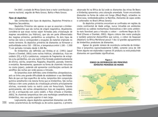 396
Figura 1
ESBOÇO DA DISTRIBUIÇÃO DOS PRINCIPAIS
DEPÓSITOS PRIMÁRIOS DO MUNDO
	 Em 2007, o estado de Minas Gerais teve a maior contribuição na
reserva nacional, seguido de Mato Grosso, Bahia e Mato Grosso.
Tipos de depósitos:
	 São conhecidos dois tipos de depósitos, Depósitos Primários e
Depósitos Secundários.
	 Depósitos Primários são apenas os que se associam a kimber-
litos e lamproítos que são rochas de origem magmática. Atualmente,
considera-se que essas rochas sejam formadas pela cristalização de
magmas secundários (ou hídricos), que são em parte diferenciados
dos magmas primários, peridotítico ou eclogítico. Os dois tipos de
rochas são raros e correspondem a erupções de material originado no
manto terrestre. Os depósitos primários de diamantes se formaram a
profundidades entre 150 – 200 km, e temperatura entre 1.100 – 1.500
ºC em períodos iniciados desde 3.300 Ma.
	 Os kimberlitos são definidos por Kirkley et al. (1991) (apud
Chaves e Chambel, 2003) como rochas hídricas, ultrabásicas, ricas em
voláteis (CO2
e H2
O) e potássicas, composta de fragmentos de eclogi-
tos e/ou peridotitos, em uma matriz fina formada predominantemente
de olivina, calcita, serpentina, flogopita, diopsídio, granada, ilmenita
e enstatita. Normalmente, aparecem na forma de chaminés intrusivas
na crosta (pipes), podendo até apresentar contribuições variáveis de
xenófilos das rochas por onde passou a intrusão.
	 Os lamproítos eram definidos como kimberlitos ultrapotássicos,
pois se tinha uma grande dificuldade de estabelecer a sua identidade.
Mais do que um tipo específico de rocha, lamproítos têm composição
química semelhante e da mesma forma que os kimberlitos. São rochas
hídricas e têm como produto da cristalização primária principalmente
olivinas, ocorrendo tanto na matriz como em fenocristais. Falando
quimicamente, são rochas ultrapotássicas ricas em magnésio, pobres
em CO2
e enriquecida com outro volátil, o flúor (Chaves e Chambel,
2003). As chaminés lamproíticas têm uma morfologia semelhante dos
kimberlitos, mas sua parte superior é mais larga.
	 Logicamente, alguns depósitos apresentam diamantes com dife-
rentes características da morfologia ou de outros aspectos, o primeiro
observado foi na África do Sul onde os diamantes das minas De Beers
e Kimberley apresentou uma coloração amarelada. Foram encontrados
diamantes na forma de cubos em Congo (Mbuji-Mayi), octaedros na
Serra Leoa, rombododecaedros na Namíbia, diamantes de capas verdes
e carbonados no Brasil (Minas Gerais).
	 Os depósitos primários encontram-se confinados em regiões da
crosta continental de idade antiga, nunca intrudida em ambientes
oceânicos ou cadeias montanhosas fanerozóicas e têm como ambien-
te mais favorável para a intrusão o cráton – conforme Regra de Cli-
fford (Chaves e Chambel, 2003). Alguns crátons têm maior produção
e também potencial diamantífero que outros, o cráton do Kaapvaal
(Kalahari) na África Meridional possui 7 dos 12 grandes agrupamentos
de kimberlitos produtores de diamantes.
	 Apesar do grande número de ocorrência conhecida de kimber-
litos e lamproítos (aproximadamente 5.000), somente cerca de 100
foram alguma vez exploradas e apenas 25 produziu ou está produzindo
diamantes em quantidades significativas.
 