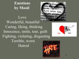 10
Emotions
by Mooil
Love
Wonderful, beautiful
Caring, liking, thinking
Innocence, smile, tear, guilt
Fighting, violating, disgusting
Terrible, worst
Hatred
 