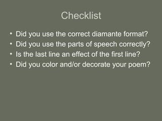Checklist
• Did you use the correct diamante format?
• Did you use the parts of speech correctly?
• Is the last line an effect of the first line?
• Did you color and/or decorate your poem?
 