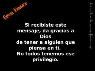 Si recibiste este mensaje, da gracias a Dios de tener a alguien que piensa en ti.  No todos tenemos ese privilegio. 