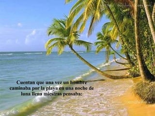 Cuentan que una vez un hombre caminaba por la playa en una noche de luna llena miestras pensaba: 