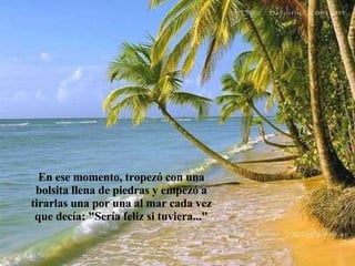 En ese momento, tropezó con una bolsita llena de piedras y empezó a tirarlas una por una al mar cada vez que decía: "Sería feliz si tuviera..." 