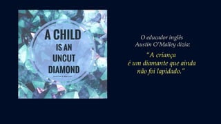 O educador inglês
Austin O’Malley dizia:
“A criança
é um diamante que ainda
não foi lapidado.”
 