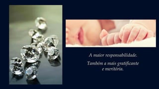 A maior responsabilidade.
Também a mais gratificante
e meritória.
 