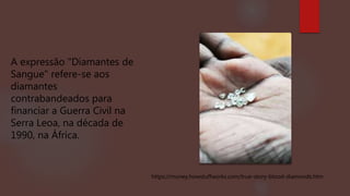 A expressão "Diamantes de
Sangue" refere-se aos
diamantes
contrabandeados para
financiar a Guerra Civil na
Serra Leoa, na década de
1990, na África.
https://money.howstuffworks.com/true-story-blood-diamonds.htm
 