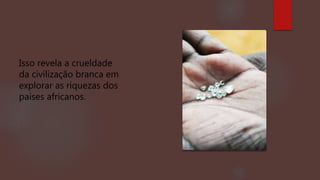 Isso revela a crueldade
da civilização branca em
explorar as riquezas dos
países africanos.
 