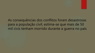 As consequências dos conflitos foram desastrosas
para a população civil, estima-se que mais de 50
mil civis tenham morrido durante a guerra no país
 