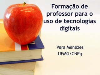 Formação de
professor para o
uso de tecnologias
digitais
Vera Menezes
UFMG/CNPq
 