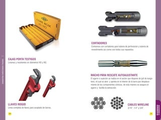 70 71 
ACCESORIOS & 
HERRAMIENTAS 
DIAMANTINA CHRISTENSEN TRADING 
Cortadores 
Contamos con cortadores para tubería de perforación y tubería de 
revestimiento así como con todos sus repuestos. 
MACHO PARA RESCATE AUTOAJUSTANTE 
El agarre o sujeción se realiza en el sector que dispone de grit de tungs-teno, 
el cual se abre y aprieta en el interior de la barra por desplaza-miento 
de los componentes cónicos, de esta manera se asegura el 
agarre y facilita la extracción. 
Cajas porta testigos 
Livianas y resistentes en diámetros HO y NO. 
Llaves RIDGID 
Línea completa de llaves para acoplado de barras. 
Cables wireline 
3/16”, 1/4” y 5/8”. 
 