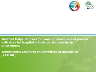 Modified Delphi Process for common structure and process
indicators for hospital antimicrobial stewardship
programmes
Transatlantic Taskforce on Antimicrobial Resistance
(TATFAR)
 