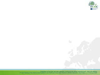 Integration of the ESAC-Net data collection / protocol at the ARHAI networks level - ESAC-Net Meeting
3rd Joint Meeting of the Antimicrobial Resistance and Healthcare-Associated Infections (ARHAI) Networks – Stockholm, 11-13 February 2015
 