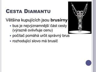 Cesta DiamantuVětšina kupujících jsou brusírnybus je nejvýznamnější část cesty         (výrazně ovlivňuje cenu)počítač pomáhá určit správný brusrozhodující slovo má brusič