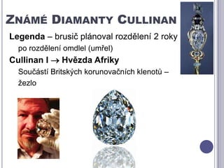 Známé Diamanty CullinanLegenda – brusič plánoval rozdělení 2 rokypo rozdělení omdlel (umřel)Cullinan I  Hvězda Afriky Součástí Britských korunovačních klenotů –žezlo