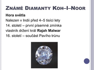 Známé Diamanty Koh–I–NoorHora světlaNalezen v Indii před 4–5 tisíci lety14. století – první písemné zmínka vlastník držení král RajahMalwar16. století – součást Pavího trůnu