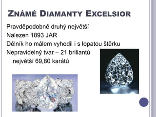 Známé Diamanty ExcelsiorPravděpodobně druhý největší Nalezen 1893 JARDělník ho málem vyhodil i s lopatou štěrkuNepravidelný tvar – 21 briliantůnejvětší 69,80 karátů