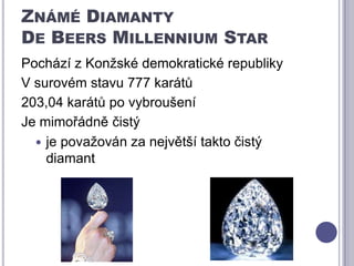 Známé Diamanty De BeersMillennium Star Pochází z Konžské demokratické republikyV surovém stavu 777 karátů 203,04 karátů po vybroušeníJe mimořádně čistý je považován za největší takto čistý diamant