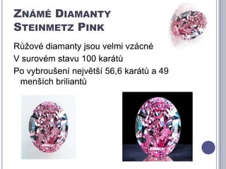Známé DiamantySteinmetz Pink Růžové diamanty jsou velmi vzácnéV surovém stavu 100 karátůPo vybroušení největší 56,6 karátů a 49 menších briliantů