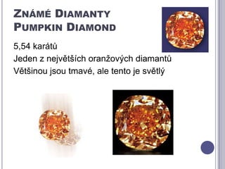Známé DiamantyPumpkinDiamond5,54 karátůJeden z největších oranžových diamantůVětšinou jsou tmavé, ale tento je světlý