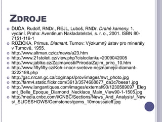 ZdrojeĎUĎA, Rudolf, RNDr., REJL, Luboš, RNDr. Drahé kameny. 1. vydání. Praha: Aventinum Nakladatelství, s. r. o., 2001. ISBN 80-7151-116-1RŮŽIČKA, Primus. Diamant. Turnov: Výzkumný ústav pro minerály v Turnově, 1955.http://www.altman.cz/cz/news/a23.htmhttp://www.21stoleti.cz/view.php?cisloclanku=2009042005http://www.jablko.cz/Zajimavosti/Priroda/Zajim_priro_10.htmhttp://www.fiftyfifty.cz/Koh-i-noor-svetove-nejznamejsi-diamant-3222198.phphttp://gsc.nrcan.gc.ca/cogmaps/prov/images/nwt_photo.jpghttp://farm4.static.flickr.com/3613/3574688877_da3c7beea1.jpghttp://www.langantiques.com/images/external/90/1230589097_Elegant_Belle_Epoque_Diamond_Necklace_Main_View90-1-1505.jpghttp://media.cnbc.com/i/CNBC/Sections/News_And_Analysis/_News/_SLIDESHOWS/Gemstones/gems_10moussaieff.jpg
