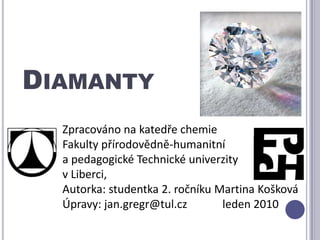 DiamantyZpracováno na katedře chemie Fakulty přírodovědně-humanitní a pedagogické Technické univerzity v Liberci, Autorka: studentka 2. ročníku Martina KoškováÚpravy: jan.gregr@tul.czleden 2010