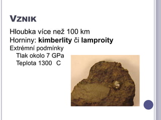 VznikHloubka více než 100 kmHorniny: kimberlity čilamproityExtrémní podmínkyTlak okolo 7 GPaTeplota 1300 °C