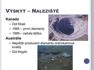 Výskyt – Naleziště KanadaDůl Ekati1985 – první diamanty1999 – začala těžbaAustrálieNejvětší producent diamantů drahokamové kvality Důl Argyle