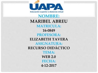 NOMBRE:
MARIBEL ABREU
MATRICULA:
16-0849
PROFESORA:
ELIZABETH TAVERA
ASIGNATURA:
RECURSO DIDÁCTICO
TEMA:
WEB 2.0
FECHA:
4-12-2017
 
