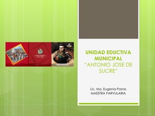 UNIDAD EDUCTIVA
   MUNICIPAL
“ANTONIO JOSE DE
     SUCRE”


  Lic. Ma. Eugenia Porras
  MAESTRA PARVULARIA
 