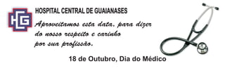 HOSPITAL CENTRAL DE GUAIANASES
Aproveitamos esta data, para dizer
do nosso respeito e carinho
por sua profissão.
18 de Outubro, Dia do Médico