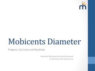 Mobicents	
  Diameter	
  
Progress,	
  Use	
  Cases	
  and	
  Roadmap	
  
	
  
Alexandre	
  Mendonça	
  &	
  Bartosz	
  Baranowski	
  
8th	
  December	
  2011	
  @	
  Sochi,	
  RU	
  
 