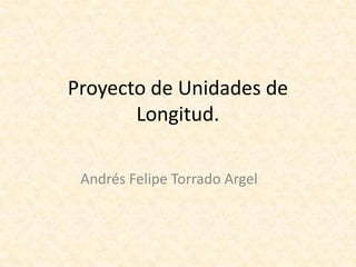 Proyecto de Unidades de
Longitud.
Andrés Felipe Torrado Argel
 
