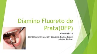 Diamino Fluoreto de
Prata(DFP)
Comunitária 2
Componentes: Francielly Carvalho, Brunno Bazoni
e Luiza Ricalde.
 
