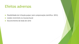 Efeitos adversos
 Possibilidade de irritação pulpar (sem comprovação científica- 2012)
 Lesões reversíveis na mucosa buc...