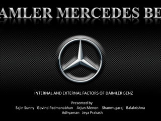 INTERNAL AND EXTERNAL FACTORS OF DAIMLER BENZ
Presented by
Sajin Sunny Govind Padmanabhan Arjun Menon Shanmugaraj Balakrishna
Adhyaman Jeya Prakash
 