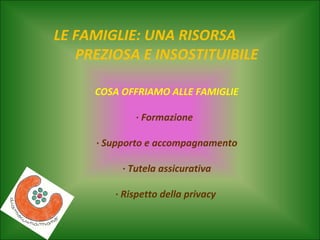 LE FAMIGLIE: UNA RISORSA
PREZIOSA E INSOSTITUIBILE
COSA OFFRIAMO ALLE FAMIGLIE
· Formazione
· Supporto e accompagnamento
· Tutela assicurativa
· Rispetto della privacy

 